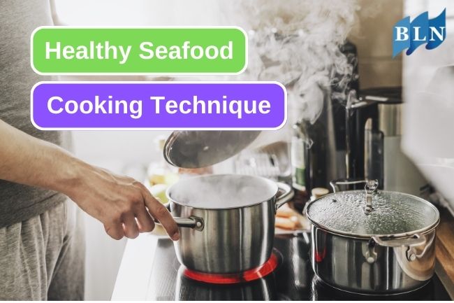 6 Cooking Technique to Maximize Your Seafood Benefits